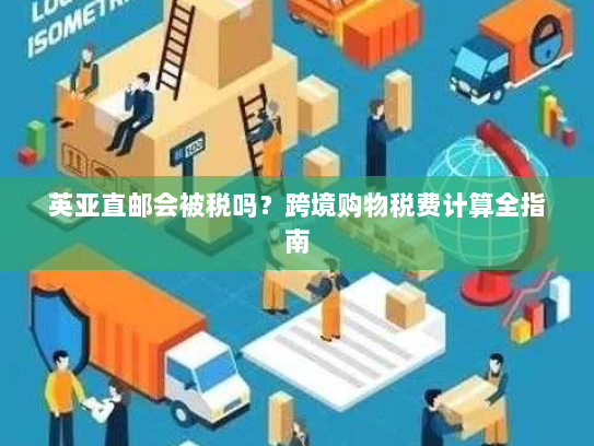 英亚直邮会被税吗？跨境购物税费计算全指南