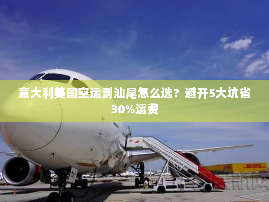 意大利美国空运到汕尾怎么选？避开5大坑省30%运费