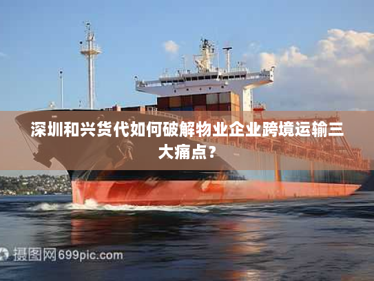 深圳和兴货代如何破解物业企业跨境运输三大痛点？