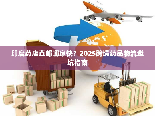 印度药店直邮哪家快？2025跨境药品物流避坑指南