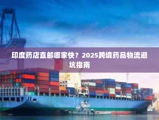 印度药店直邮哪家快？2025跨境药品物流避坑指南
