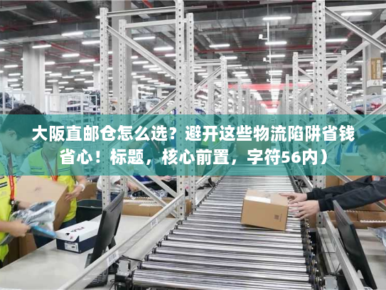 大阪直邮仓怎么选？避开这些物流陷阱省钱省心！标题，核心前置，字符56内）