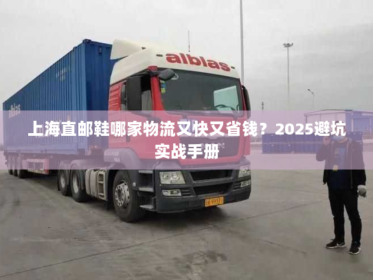 上海直邮鞋哪家物流又快又省钱?2025避坑实战手册 上海直邮鞋哪家物流又快又省钱?2025避坑实战手册