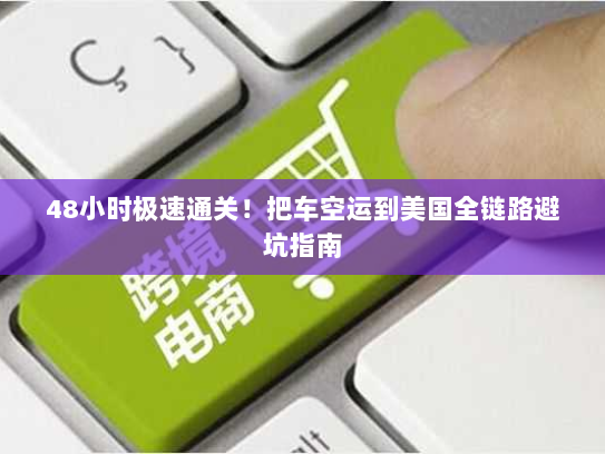 48小时极速通关！把车空运到美国全链路避坑指南