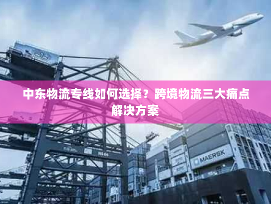中东物流专线如何选择?跨境物流三大痛点解决方案 中东物流专线如何选择?跨境物流三大痛点解决方案