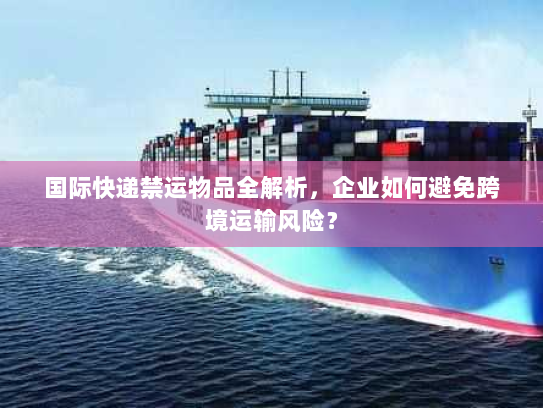 国际快递禁运物品全解析,企业如何避免跨境运输风险? 国际快递禁运物品全解析,企业如何避免跨境运输风险?