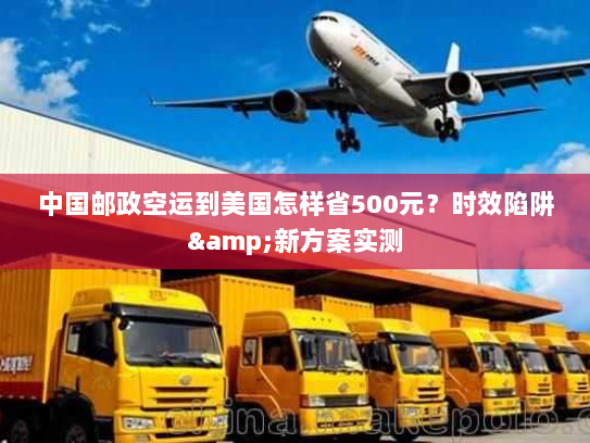 中国邮政空运到美国怎样省500元?时效陷阱&新方案实测 中国邮政空运到美国怎样省500元?时效陷阱&新方案实测