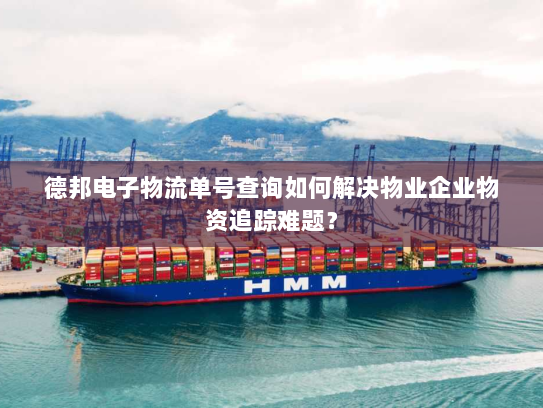 德邦电子物流单号查询如何解决物业企业物资追踪难题？