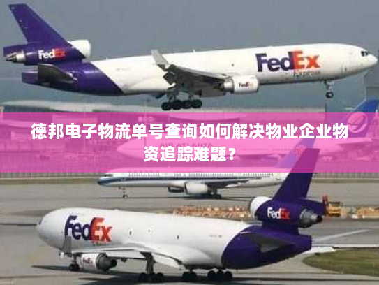 德邦电子物流单号查询如何解决物业企业物资追踪难题？