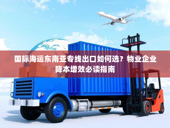 国际海运东南亚专线出口如何选？物业企业降本增效必读指南