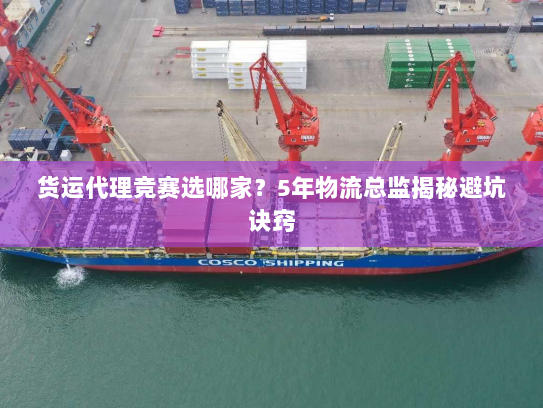 货运代理竞赛选哪家?5年物流总监揭秘避坑诀窍 货运代理竞赛选哪家?5年物流总监揭秘避坑诀窍
