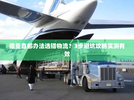德亚直邮办法选错物流?3步避坑攻略实测有效 德亚直邮办法选错物流?3步避坑攻略实测有效
