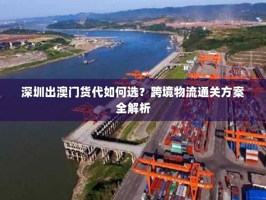 深圳出澳门货代如何选？跨境物流通关方案全解析