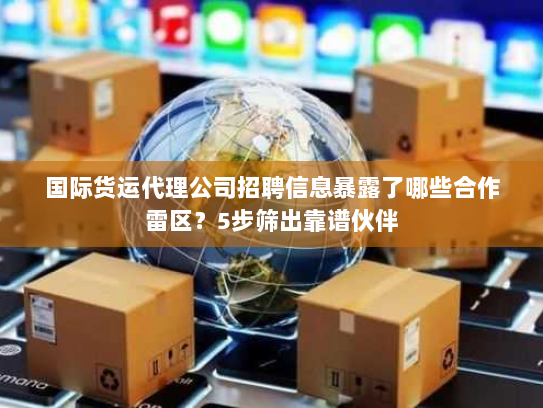 国际货运代理公司招聘信息暴露了哪些合作雷区?5步筛出靠谱伙伴 国际货运代理公司招聘信息暴露了哪些合作雷区?5步筛出靠谱伙伴