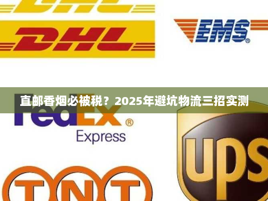 直邮香烟必被税?2025年避坑物流三招实测 直邮香烟必被税?2025年避坑物流三招实测