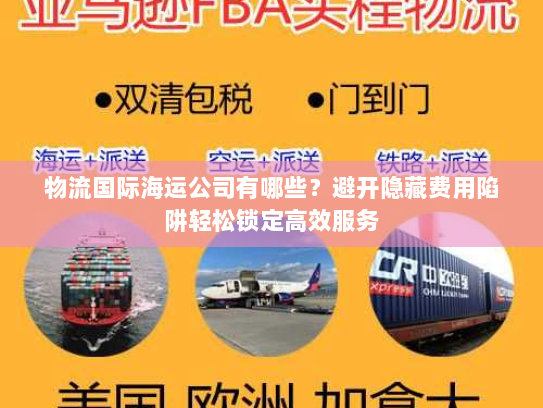 物流国际海运公司有哪些?避开隐藏费用陷阱轻松锁定高效服务 物流国际海运公司有哪些?避开隐藏费用陷阱轻松锁定高效服务