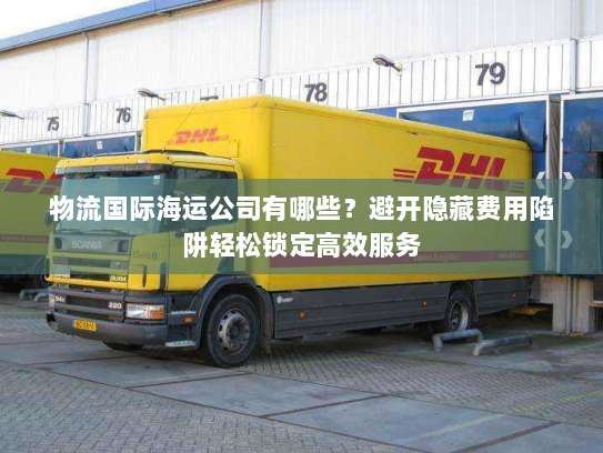 物流国际海运公司有哪些?避开隐藏费用陷阱轻松锁定高效服务 物流国际海运公司有哪些?避开隐藏费用陷阱轻松锁定高效服务