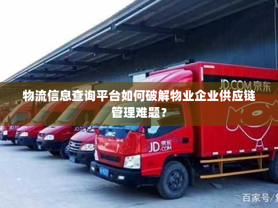 物流信息查询平台如何破解物业企业供应链管理难题? 物流信息查询平台如何破解物业企业供应链管理难题?