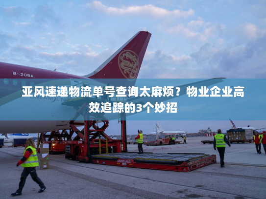 亚风速递物流单号查询太麻烦?物业企业高效追踪的3个妙招 亚风速递物流单号查询太麻烦?物业企业高效追踪的3个妙招