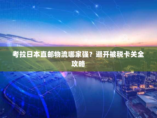 考拉日本直邮物流哪家强？避开被税卡关全攻略