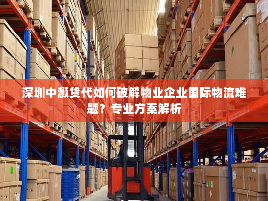 深圳中灏货代如何破解物业企业国际物流难题?专业方案解析 深圳中灏货代如何破解物业企业国际物流难题?专业方案解析