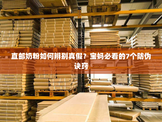 直邮奶粉如何辨别真假？宝妈必看的7个防伪诀窍
