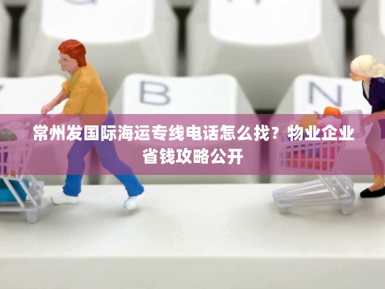 常州发国际海运专线电话怎么找?物业企业省钱攻略公开 常州发国际海运专线电话怎么找?物业企业省钱攻略公开