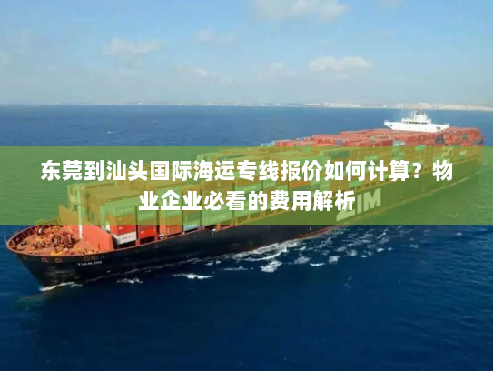 东莞到汕头国际海运专线报价如何计算？物业企业必看的费用解析