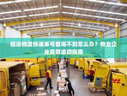 福运物流快递单号查询不到怎么办？物业企业高效追踪指南