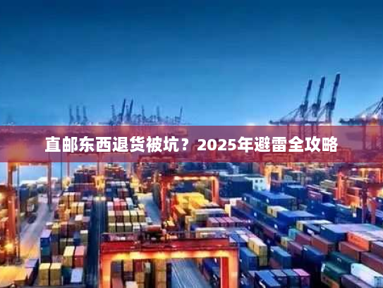 直邮东西退货被坑?2025年避雷全攻略 直邮东西退货被坑?2025年避雷全攻略