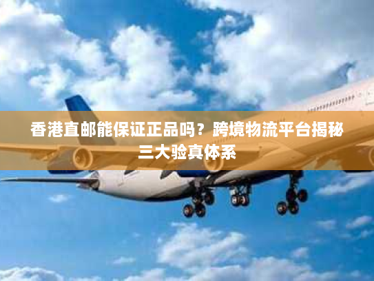 香港直邮能保证正品吗？跨境物流平台揭秘三大验真体系