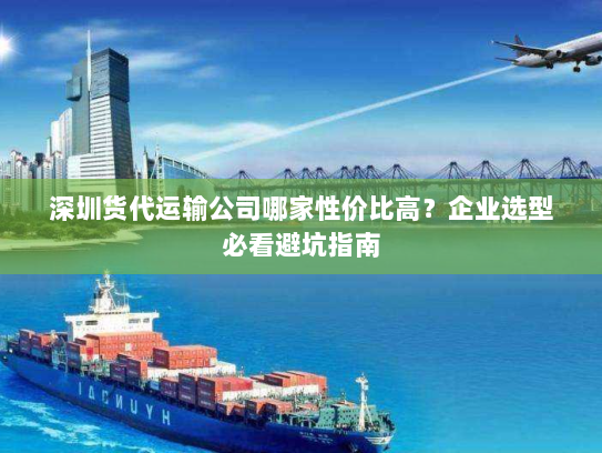 深圳货代运输公司哪家性价比高？企业选型必看避坑指南