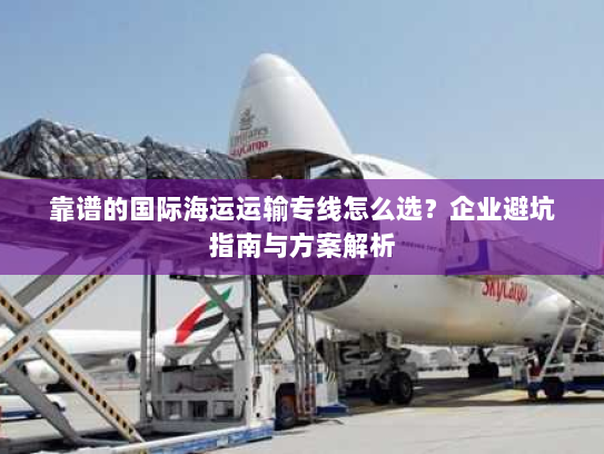 靠谱的国际海运运输专线怎么选？企业避坑指南与方案解析