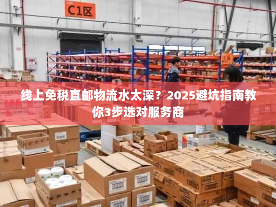 线上免税直邮物流水太深?2025避坑指南教你3步选对服务商 线上免税直邮物流水太深?2025避坑指南教你3步选对服务商