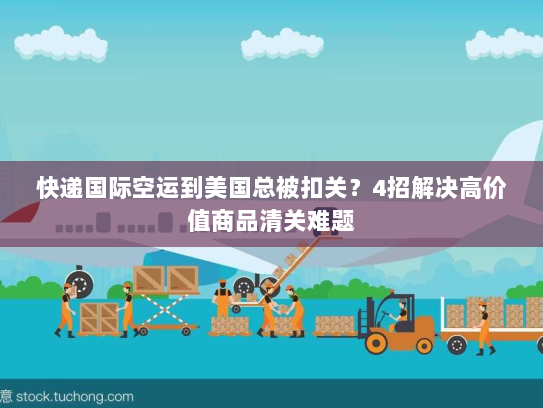 快递国际空运到美国总被扣关？4招解决高价值商品清关难题
