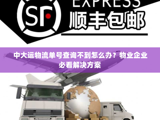 中大运物流单号查询不到怎么办?物业企业必看解决方案 中大运物流单号查询不到怎么办?物业企业必看解决方案