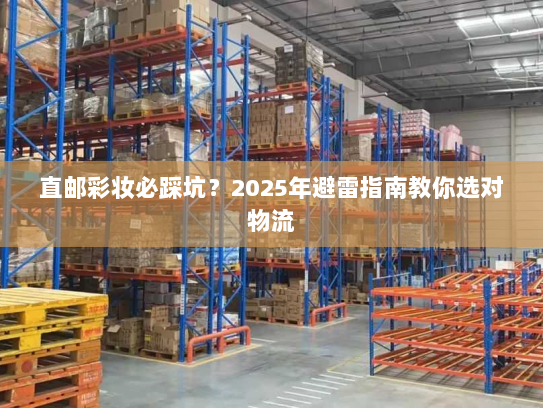 直邮彩妆必踩坑？2025年避雷指南教你选对物流
