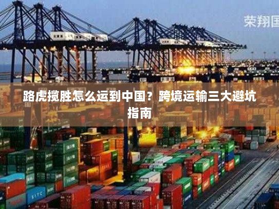 路虎揽胜怎么运到中国？跨境运输三大避坑指南