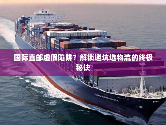 国际直邮虚假陷阱？解锁避坑选物流的终极秘诀