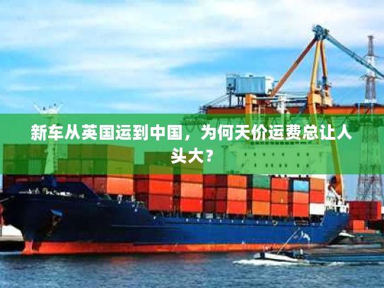 新车从英国运到中国，为何天价运费总让人头大？