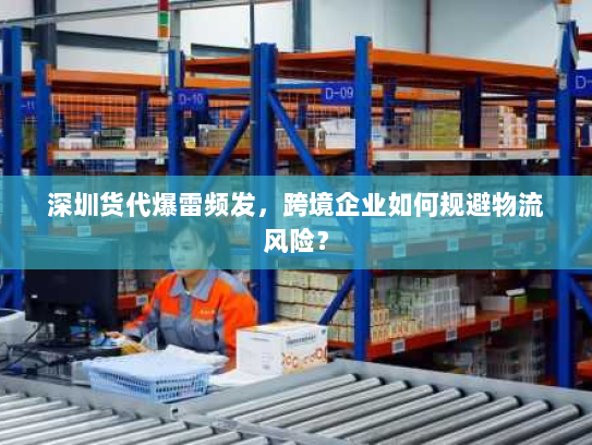 深圳货代爆雷频发,跨境企业如何规避物流风险? 深圳货代爆雷频发,跨境企业如何规避物流风险?