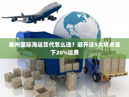 惠州国际海运货代怎么选?避开这5大坑点省下20%运费 惠州国际海运货代怎么选?避开这5大坑点省下20%运费