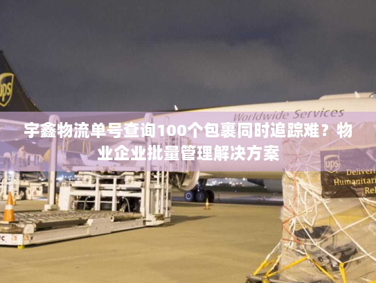 宇鑫物流单号查询100个包裹同时追踪难？物业企业批量管理解决方案