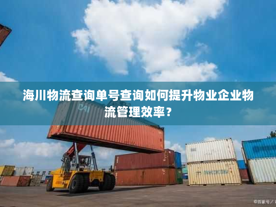 海川物流查询单号查询如何提升物业企业物流管理效率？