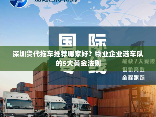 深圳货代拖车推荐哪家好?物业企业选车队的5大黄金法则 深圳货代拖车推荐哪家好?物业企业选车队的5大黄金法则