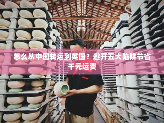 怎么从中国转运到英国？避开五大陷阱节省千元运费