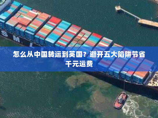 怎么从中国转运到英国?避开五大陷阱节省千元运费