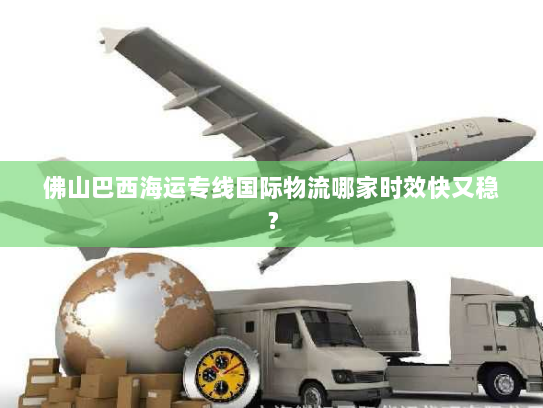 佛山巴西海运专线国际物流哪家时效快又稳？