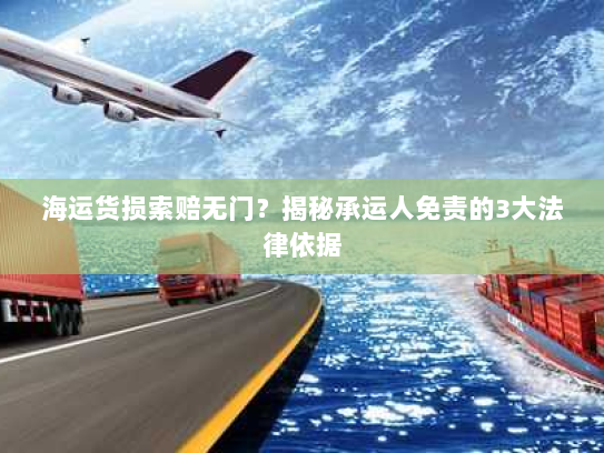 海运货损索赔无门？揭秘承运人免责的3大法律依据