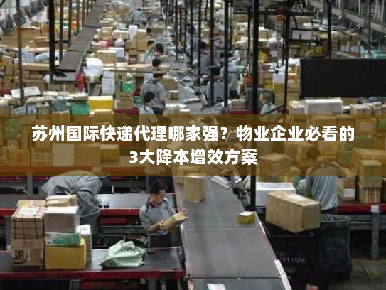 苏州国际快递代理哪家强？物业企业必看的3大降本增效方案